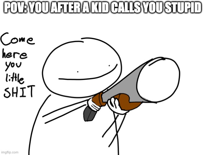 Those little annoying peaces of sh*t | POV: YOU AFTER A KID CALLS YOU STUPID | image tagged in come here you little,funny,memes,so true memes,kids | made w/ Imgflip meme maker