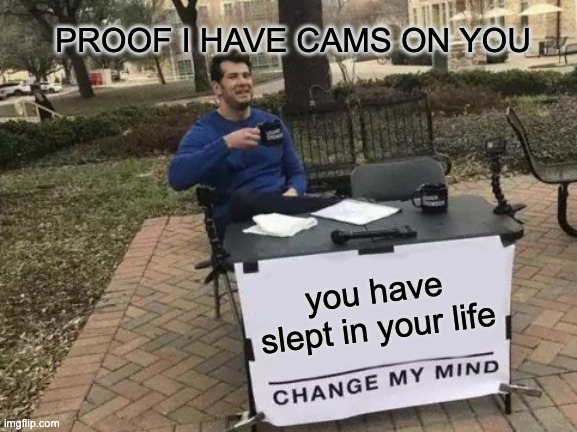 proof i have cams on you | PROOF I HAVE CAMS ON YOU; you have slept in your life | image tagged in memes,change my mind,funny,good memes,camera | made w/ Imgflip meme maker