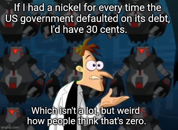 Two Nickels Meme | If I had a nickel for every time the 
US government defaulted on its debt, 
I'd have 30 cents. Which isn't a lot, but weird 
how people think that's zero. | image tagged in two nickels meme | made w/ Imgflip meme maker