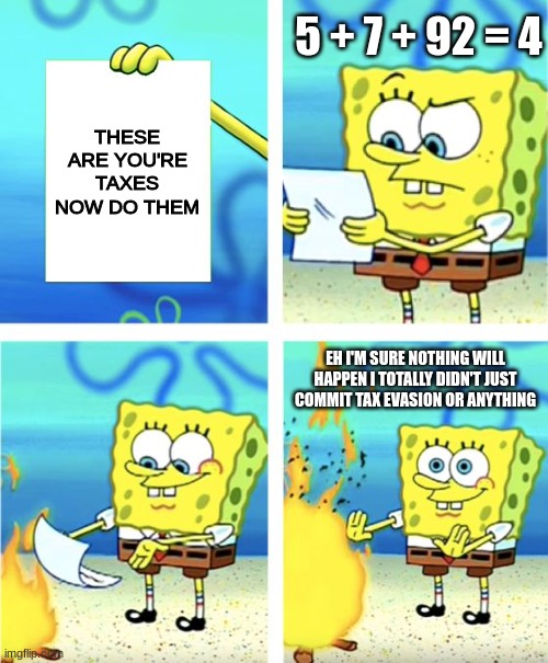 Spongebob Burning Paper | 5 + 7 + 92 = 4; THESE ARE YOU'RE TAXES NOW DO THEM; EH I'M SURE NOTHING WILL HAPPEN I TOTALLY DIDN'T JUST COMMIT TAX EVASION OR ANYTHING | image tagged in spongebob burning paper | made w/ Imgflip meme maker