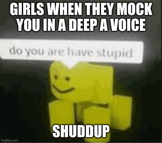 idk | GIRLS WHEN THEY MOCK YOU IN A DEEP A VOICE; SHUDDUP | image tagged in do you are have stupid | made w/ Imgflip meme maker