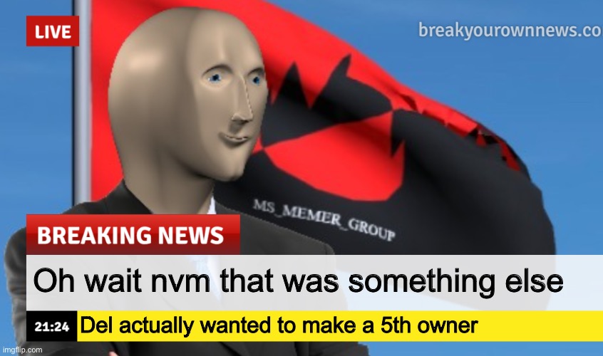 MSMG News (December 2022 edition) | Oh wait nvm that was something else; Del actually wanted to make a 5th owner | image tagged in msmg news december 2022 edition | made w/ Imgflip meme maker