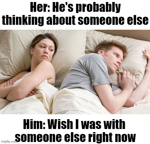 He's probably thinking about girls | Her: He's probably thinking about someone else; Him: Wish I was with 
someone else right now | image tagged in memes,funny memes,meme,humor,relationships,comedy | made w/ Imgflip meme maker