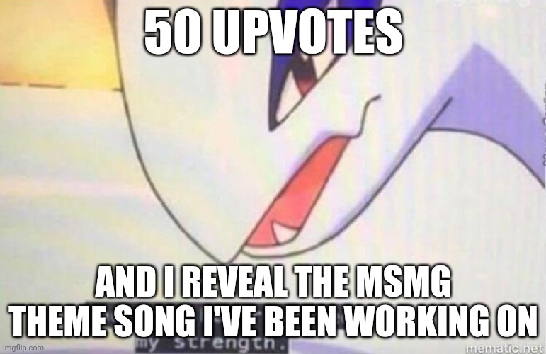 upvote the meme linked in the comments to get the song | 50 UPVOTES; AND I REVEAL THE MSMG THEME SONG I'VE BEEN WORKING ON | image tagged in this song has restored my strength | made w/ Imgflip meme maker