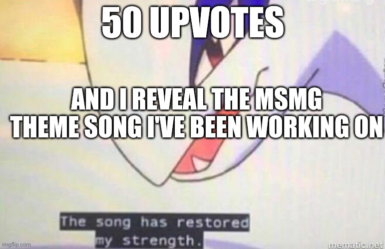 50 upvotes and i show it, then I'll sing it with equipment in a studio | 50 UPVOTES; AND I REVEAL THE MSMG THEME SONG I'VE BEEN WORKING ON | image tagged in this song has restored my strength | made w/ Imgflip meme maker