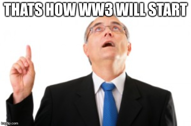 Man Pointing Up | THATS HOW WW3 WILL START | image tagged in man pointing up | made w/ Imgflip meme maker