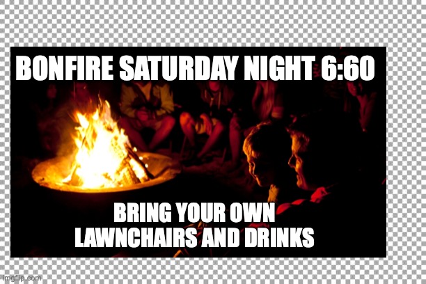 Bonfire | BONFIRE SATURDAY NIGHT 6:60; BRING YOUR OWN LAWNCHAIRS AND DRINKS | image tagged in fire | made w/ Imgflip meme maker
