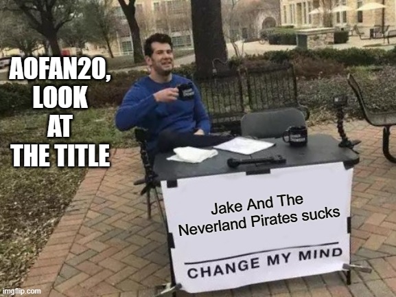 Aofan20, if you reply to this, I will find your current location and run you over with my RV | AOFAN20, LOOK AT THE TITLE; Jake And The Neverland Pirates sucks | image tagged in memes,change my mind | made w/ Imgflip meme maker