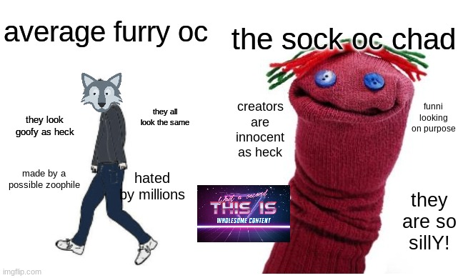 repost if you agree | average furry oc; the sock oc chad; creators are innocent as heck; funni looking on purpose; they all look the same; they look goofy as heck; made by a possible zoophile; hated by millions; they are so sillY! | image tagged in virgin vs chad,sock puppet,anti furry | made w/ Imgflip meme maker