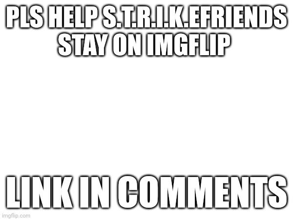 PLS HELP S.T.R.I.K.EFRIENDS STAY ON IMGFLIP; LINK IN COMMENTS | made w/ Imgflip meme maker