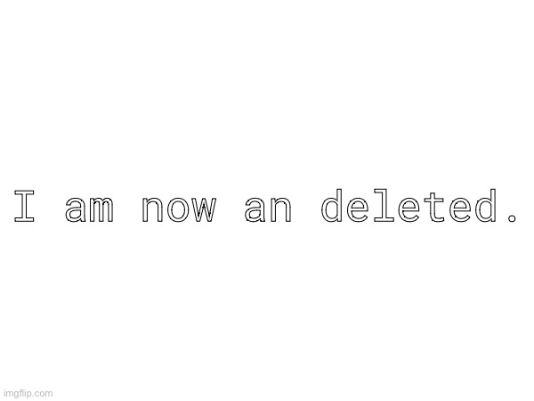 I am now an deleted. | image tagged in stop reading the tags | made w/ Imgflip meme maker