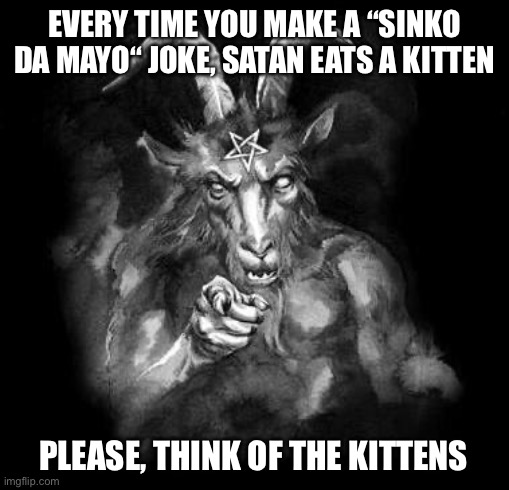 Satan Wants You... | EVERY TIME YOU MAKE A “SINKO DA MAYO“ JOKE, SATAN EATS A KITTEN; PLEASE, THINK OF THE KITTENS | image tagged in satan wants you | made w/ Imgflip meme maker