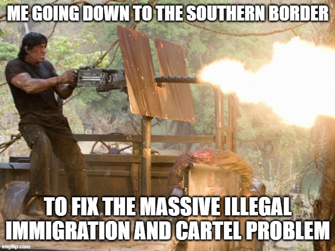 Cartels and Illegal Immigrants | ME GOING DOWN TO THE SOUTHERN BORDER; TO FIX THE MASSIVE ILLEGAL IMMIGRATION AND CARTEL PROBLEM | image tagged in rambo machine gun,illegal immigration,southern,liberals | made w/ Imgflip meme maker