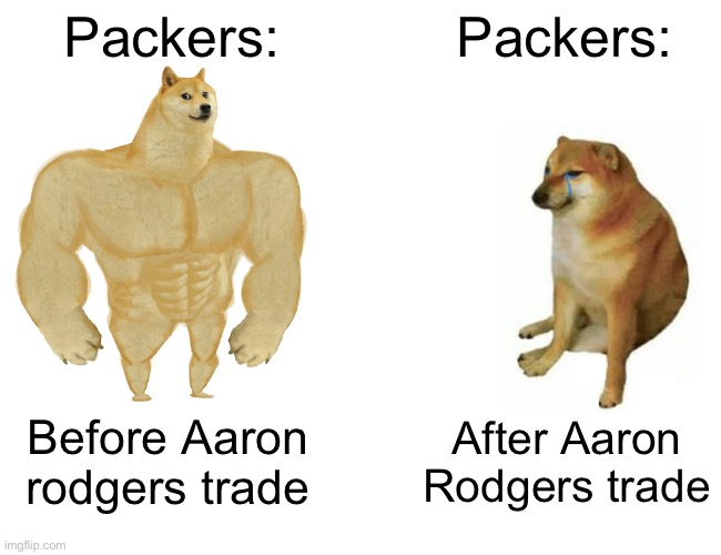 Buff Doge vs. Cheems | Packers:; Packers:; Before Aaron rodgers trade; After Aaron Rodgers trade | image tagged in memes,buff doge vs cheems | made w/ Imgflip meme maker