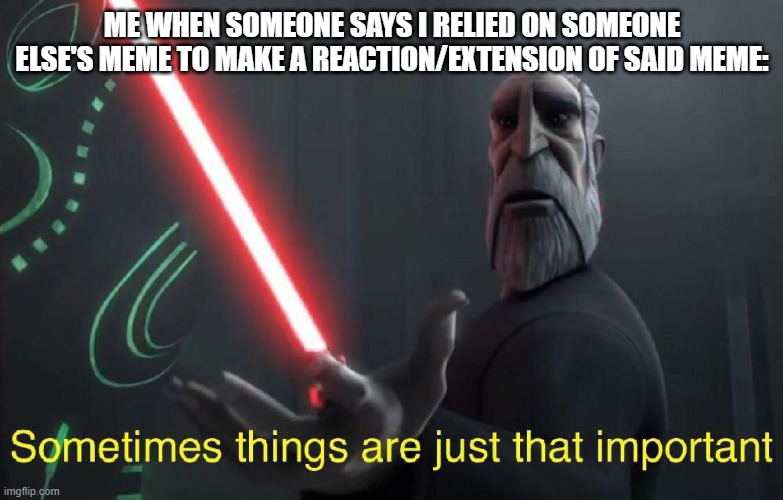 I'm sorry, it is important.  Times have changed in the 3 years I've been on this site and so have I. | ME WHEN SOMEONE SAYS I RELIED ON SOMEONE ELSE'S MEME TO MAKE A REACTION/EXTENSION OF SAID MEME: | image tagged in count dooku clone wars sometimes things are just that important,stop reading the tags,why are you reading the tags | made w/ Imgflip meme maker