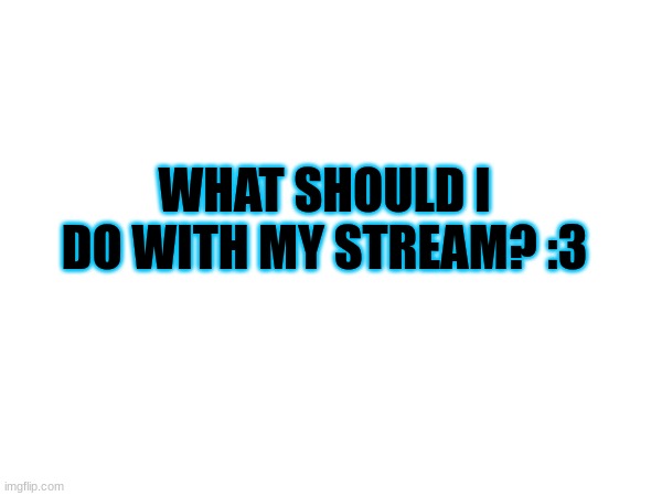 WHAT SHOULD I DO WITH MY STREAM? :3 | made w/ Imgflip meme maker