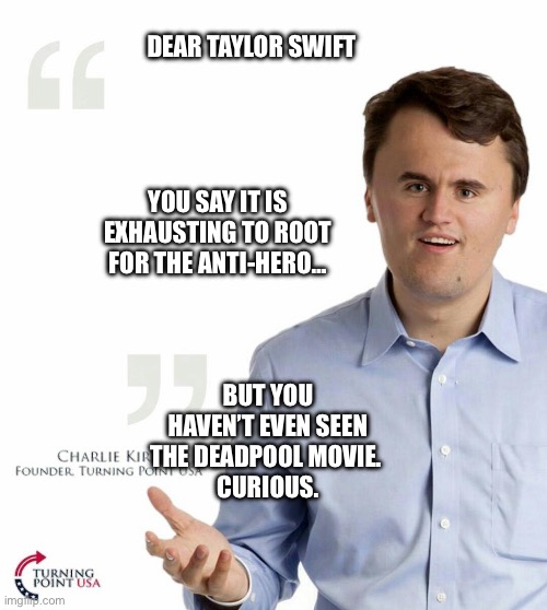 Turning point USA | DEAR TAYLOR SWIFT; YOU SAY IT IS EXHAUSTING TO ROOT FOR THE ANTI-HERO…; BUT YOU HAVEN’T EVEN SEEN THE DEADPOOL MOVIE. 
CURIOUS. | image tagged in turning point usa,memes | made w/ Imgflip meme maker