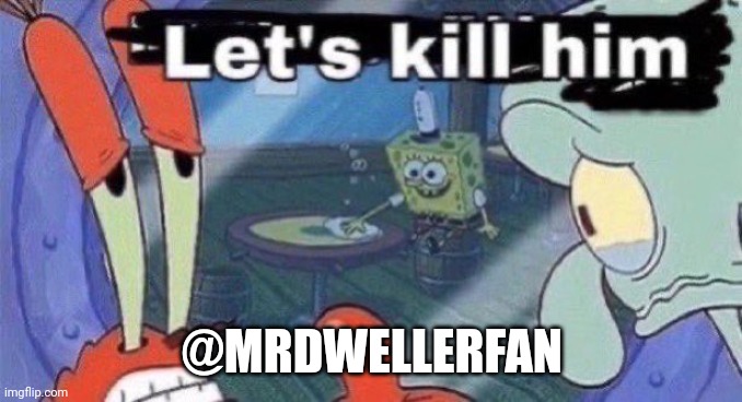 Let's kill him | @MRDWELLERFAN | image tagged in let's kill him | made w/ Imgflip meme maker