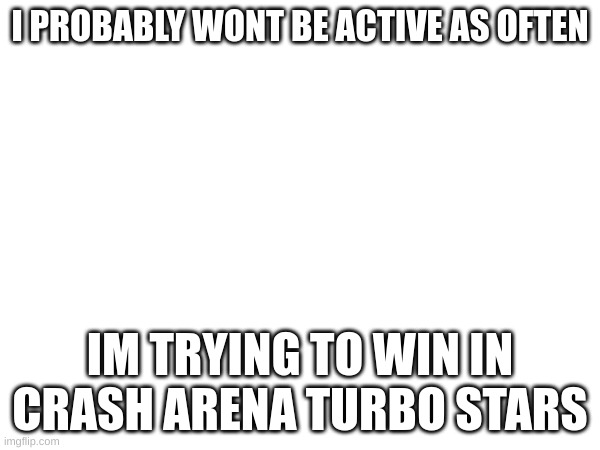 have a nice day | I PROBABLY WONT BE ACTIVE AS OFTEN; IM TRYING TO WIN IN CRASH ARENA TURBO STARS | image tagged in bye  for now | made w/ Imgflip meme maker