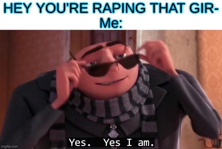 rapping* | HEY YOU'RE RAPING THAT GIR-
Me: | image tagged in gru yes yes i am | made w/ Imgflip meme maker