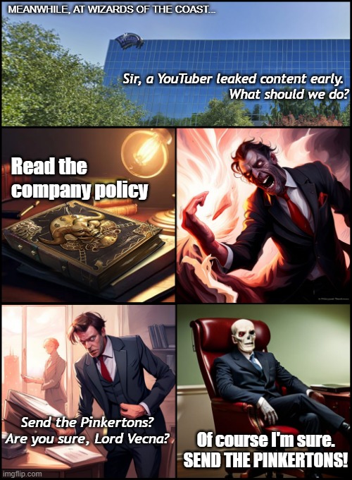 CEO is truly evil | MEANWHILE, AT WIZARDS OF THE COAST... Sir, a YouTuber leaked content early. 
What should we do? Read the company policy; Send the Pinkertons?

Are you sure, Lord Vecna? Of course I'm sure.

SEND THE PINKERTONS! | image tagged in evil ceo | made w/ Imgflip meme maker
