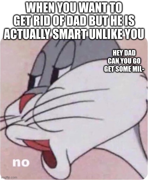 Bugs Bunny No | WHEN YOU WANT TO GET RID OF DAD BUT HE IS ACTUALLY SMART UNLIKE YOU; HEY DAD CAN YOU GO GET SOME MIL- | image tagged in bugs bunny no | made w/ Imgflip meme maker