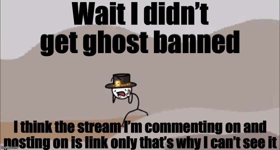Henry Stickmin being surprised | Wait I didn’t get ghost banned; I think the stream I’m commenting on and posting on is link only that’s why I can’t see it | image tagged in henry stickmin being surprised | made w/ Imgflip meme maker
