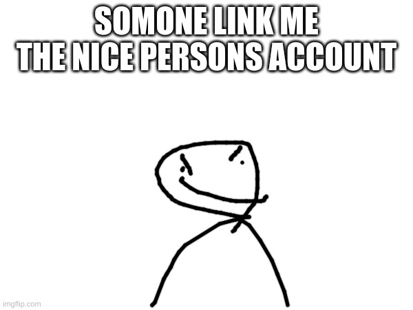 SOMONE LINK ME THE NICE PERSONS ACCOUNT | made w/ Imgflip meme maker
