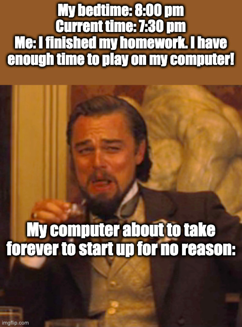 This kind of situation has happened to me so many fricking times. | My bedtime: 8:00 pm
Current time: 7:30 pm
Me: I finished my homework. I have enough time to play on my computer! My computer about to take forever to start up for no reason: | image tagged in memes,laughing leo,true story,funny,sad but true,relatable memes | made w/ Imgflip meme maker