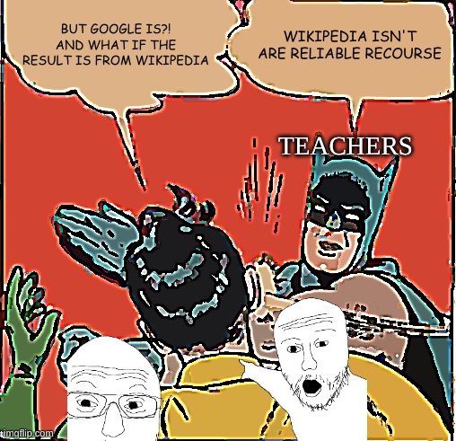 BUT GOOGLE IS?! AND WHAT IF THE RESULT IS FROM WIKIPEDIA; WIKIPEDIA ISN'T ARE RELIABLE RECOURSE; TEACHERS | made w/ Imgflip meme maker