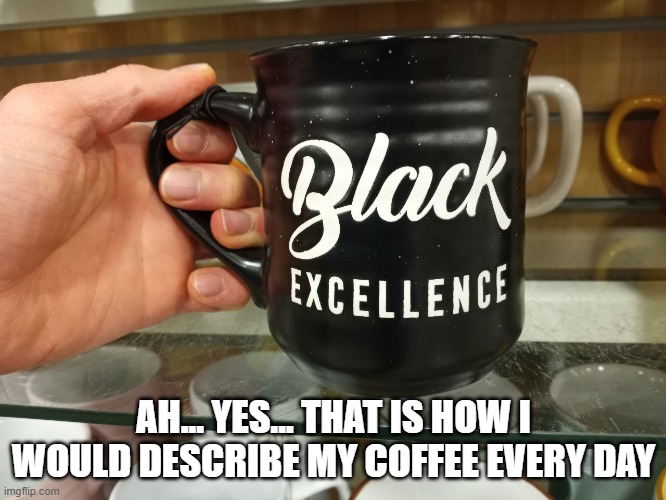 Tastes Excellent! | AH... YES... THAT IS HOW I WOULD DESCRIBE MY COFFEE EVERY DAY | image tagged in coffee | made w/ Imgflip meme maker