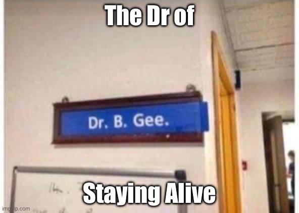 Staying Alive | The Dr of; Staying Alive | image tagged in bee gees,doctor,alive,medical | made w/ Imgflip meme maker