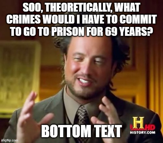 Ancient Aliens Meme | SOO, THEORETICALLY, WHAT CRIMES WOULD I HAVE TO COMMIT TO GO TO PRISON FOR 69 YEARS? BOTTOM TEXT | image tagged in memes,ancient aliens | made w/ Imgflip meme maker