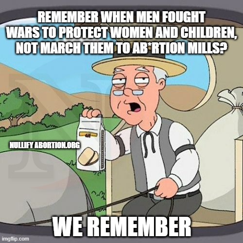 Remember When Men Fought to Protect Women and Children | REMEMBER WHEN MEN FOUGHT WARS TO PROTECT WOMEN AND CHILDREN, NOT MARCH THEM TO AB*RTION MILLS? NULLIFY ABORTION.ORG; WE REMEMBER | image tagged in pepperidge farm remembers,abolition,prolife,man up,wholesome protector | made w/ Imgflip meme maker
