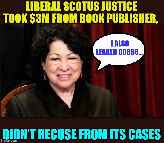 More lib hypocrisy... b...but... Justice Thomas... | LIBERAL SCOTUS JUSTICE TOOK $3M FROM BOOK PUBLISHER, I ALSO LEAKED DOBBS... DIDN’T RECUSE FROM ITS CASES | image tagged in liberal,justice,crook | made w/ Imgflip meme maker