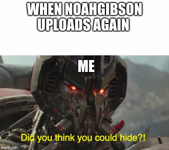 Did you think you could hide? | WHEN NOAHGIBSON UPLOADS AGAIN; ME | image tagged in did you think you could hide | made w/ Imgflip meme maker