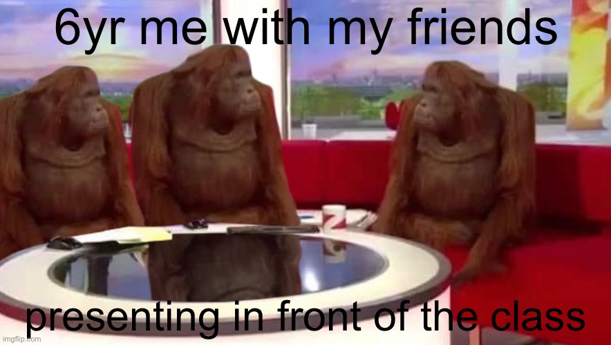 relatable? | 6yr me with my friends; presenting in front of the class | image tagged in where monkey,elementary,monkey | made w/ Imgflip meme maker