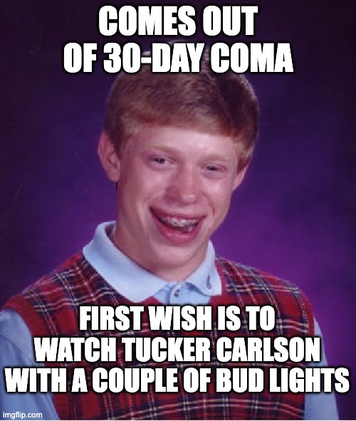 Bad Luck Brian | COMES OUT OF 30-DAY COMA; FIRST WISH IS TO WATCH TUCKER CARLSON WITH A COUPLE OF BUD LIGHTS | image tagged in memes,bad luck brian | made w/ Imgflip meme maker