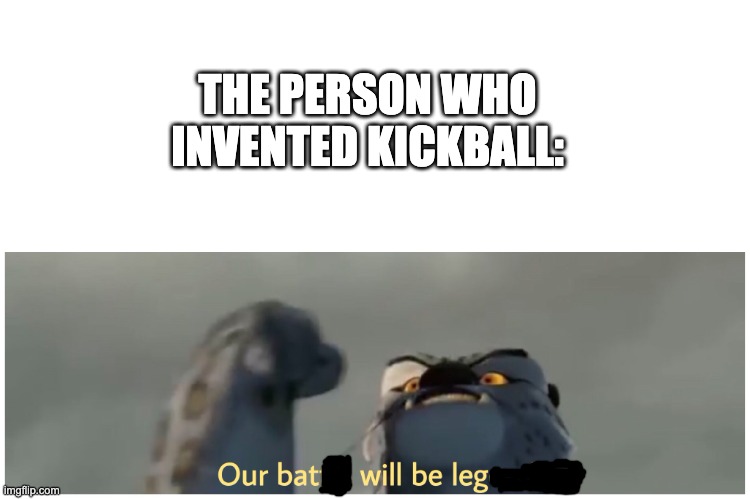 Innovation | THE PERSON WHO INVENTED KICKBALL: | image tagged in funny,memes,funny memes,finally a worthy opponent,kick | made w/ Imgflip meme maker