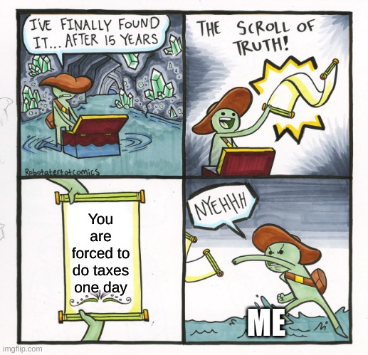 well | You are forced to do taxes one day; ME | image tagged in memes,the scroll of truth | made w/ Imgflip meme maker