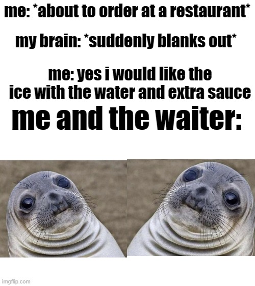 um what | me: *about to order at a restaurant*; my brain: *suddenly blanks out*; me: yes i would like the ice with the water and extra sauce; me and the waiter: | image tagged in memes,awkward seal,funny,relatable,restaurant,social anxiety | made w/ Imgflip meme maker