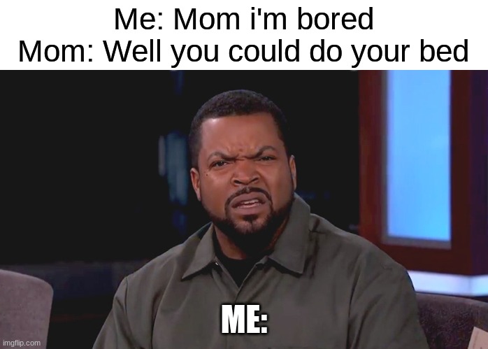 Parents be like: | Me: Mom i'm bored
Mom: Well you could do your bed; ME: | image tagged in really ice cube | made w/ Imgflip meme maker