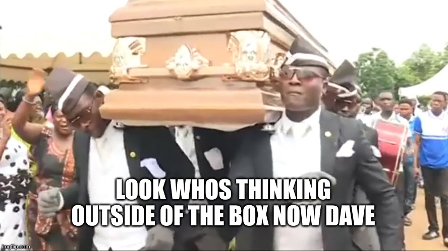 Co-Worker's Funeral | LOOK WHOS THINKING OUTSIDE OF THE BOX NOW DAVE | image tagged in memes,funny meme,hot,trending,trending now | made w/ Imgflip meme maker