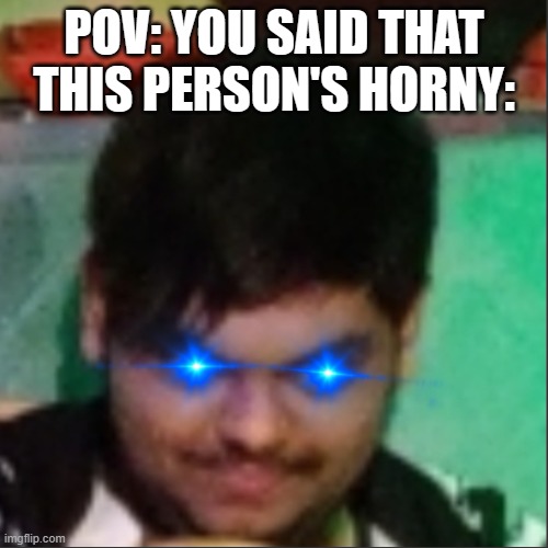 My glowing eyes | POV: YOU SAID THAT THIS PERSON'S HORNY: | image tagged in my glowing eyes | made w/ Imgflip meme maker
