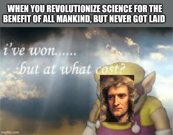 I've won but at what cost? | WHEN YOU REVOLUTIONIZE SCIENCE FOR THE BENEFIT OF ALL MANKIND, BUT NEVER GOT LAID | image tagged in i've won but at what cost,science | made w/ Imgflip meme maker