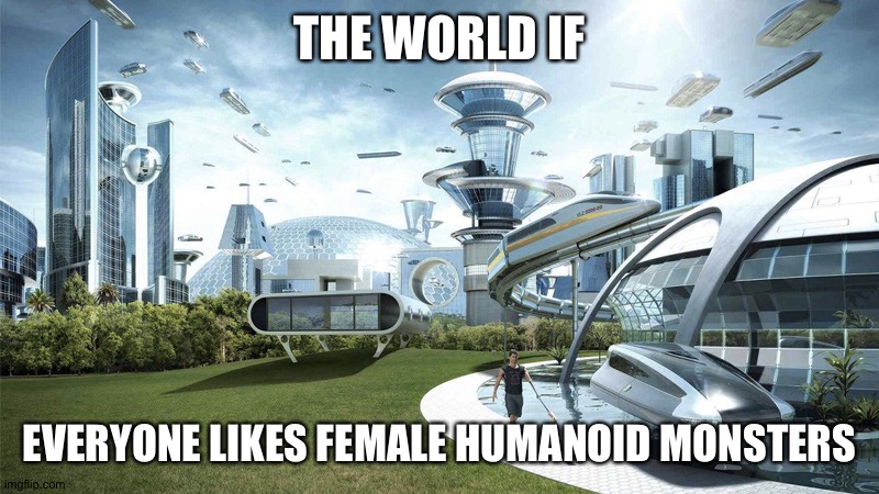 The future world if | THE WORLD IF; EVERYONE LIKES FEMALE HUMANOID MONSTERS | image tagged in the future world if | made w/ Imgflip meme maker