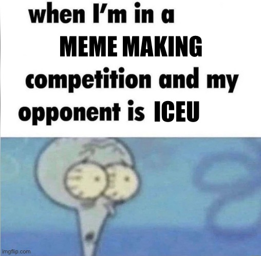 whe i'm in a competition and my opponent is | MEME MAKING; ICEU | image tagged in whe i'm in a competition and my opponent is,memes,memes about memes,iceu | made w/ Imgflip meme maker