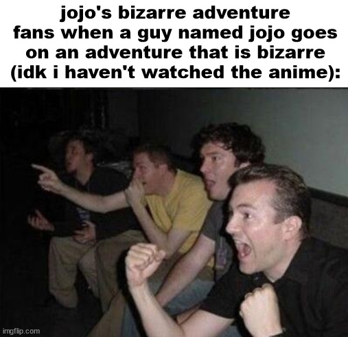 shitpost | jojo's bizarre adventure fans when a guy named jojo goes on an adventure that is bizarre (idk i haven't watched the anime): | made w/ Imgflip meme maker
