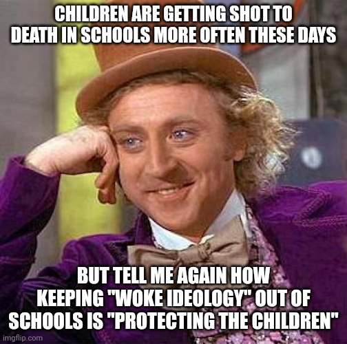 I know we've all been saying this, but I'm getting sick of it at this point | CHILDREN ARE GETTING SHOT TO DEATH IN SCHOOLS MORE OFTEN THESE DAYS; BUT TELL ME AGAIN HOW KEEPING "WOKE IDEOLOGY" OUT OF SCHOOLS IS "PROTECTING THE CHILDREN" | image tagged in memes,creepy condescending wonka | made w/ Imgflip meme maker