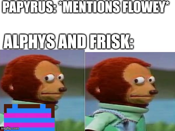 Bad UNDERTALE meme | PAPYRUS: *MENTIONS FLOWEY*; ALPHYS AND FRISK: | image tagged in undertale,frisk,monkey puppet | made w/ Imgflip meme maker
